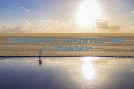 想去四川青城山景点，从绍兴出发怎么去？需要多久？门票价格是多少？