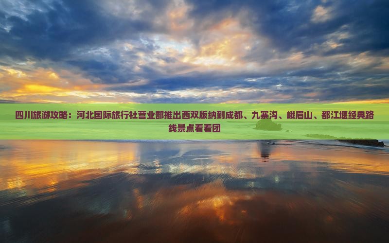 四川旅游攻略：河北国际旅行社营业部推出西双版纳到成都、九寨沟、峨眉山、都江堰经典路线景点看看团