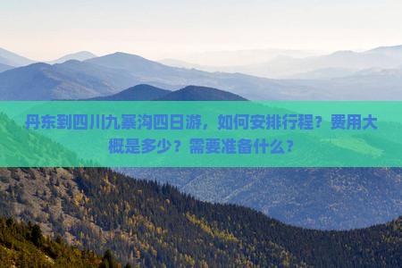 丹东到四川九寨沟四日游，如何安排行程？费用大概是多少？需要准备什么？