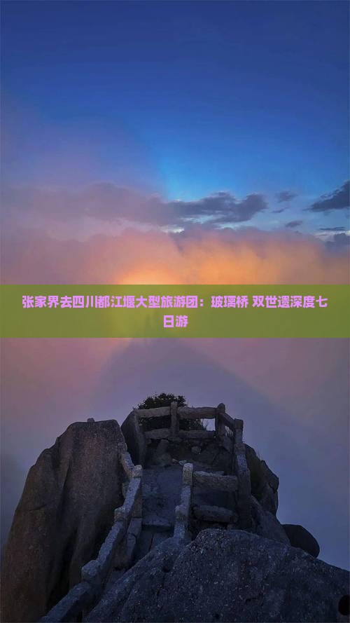 张家界去四川都江堰大型旅游团：玻璃桥+双世遗深度七日游