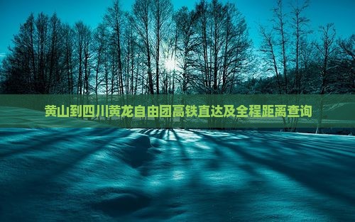黄山到四川黄龙自由团高铁直达及全程距离查询