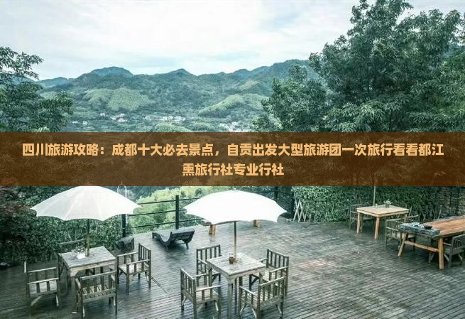四川旅游攻略：成都十大必去景点，自贡出发大型旅游团一次旅行看看都江熏旅行社专业行社