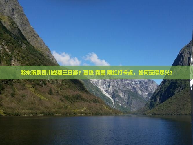 黔东南到四川成都三日游？高铁+露营+网红打卡点，如何玩得尽兴？