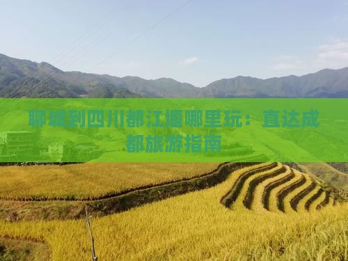 聊城到四川都江堰哪里玩：直达成都旅游指南