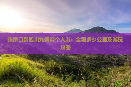 张家口到四川九寨沟个人游：全程多少公里及游玩攻略