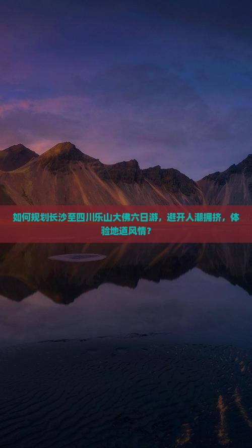 如何规划长沙至四川乐山大佛六日游，避开人潮拥挤，体验地道风情？