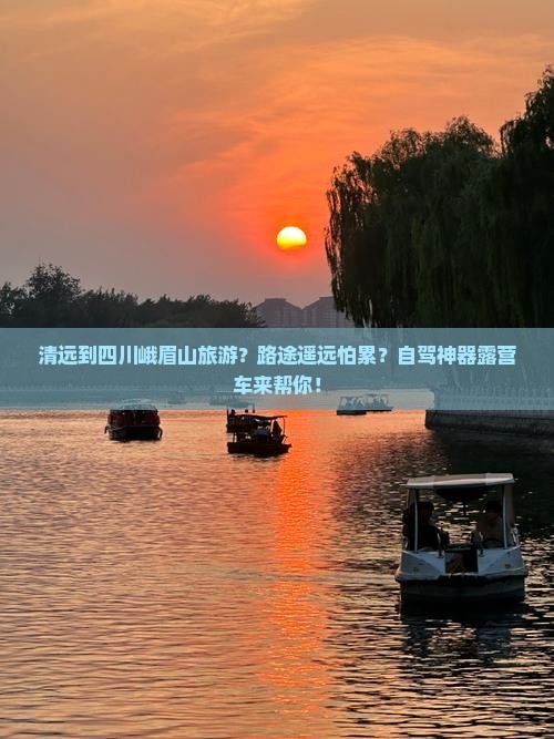 清远到四川峨眉山旅游?路途遥远怕累?自驾神器露营车来帮你! 清远到四川峨眉山旅游?路途遥远怕累?自驾神器露营车来帮你!