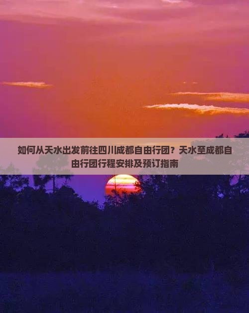 如何从天水出发前往四川成都自由行团？天水至成都自由行团行程安排及预订指南
