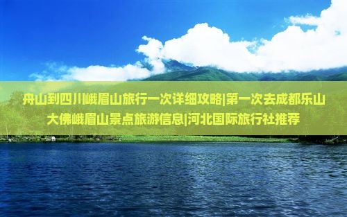 舟山到四川峨眉山旅行一次详细攻略|第一次去成都乐山大佛峨眉山景点旅游信息|河北国际旅行社推荐