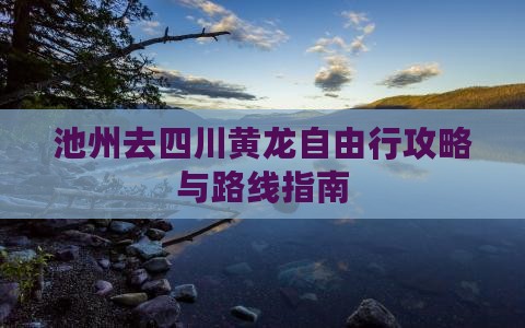 池州去四川黄龙自由行攻略与路线指南
