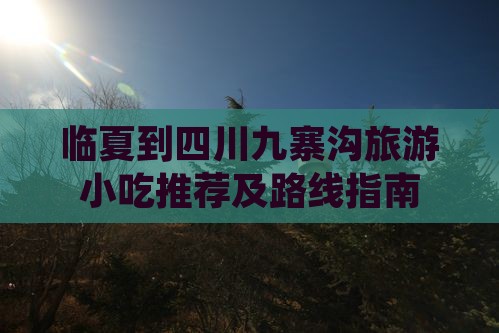 临夏到四川九寨沟旅游小吃推荐及路线指南
