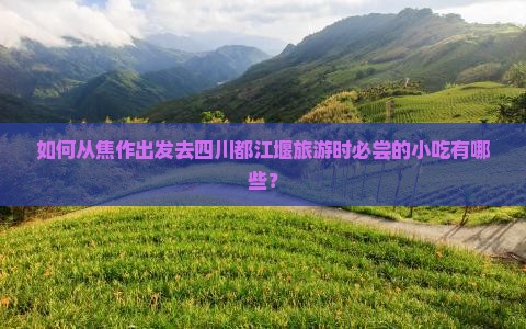 如何从焦作出发去四川都江堰旅游时必尝的小吃有哪些？