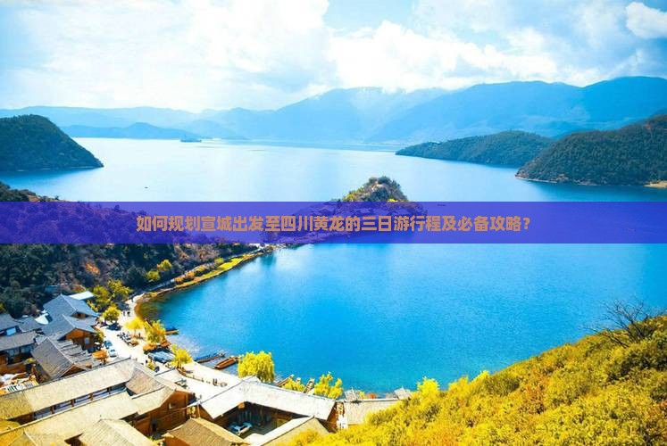 如何规划宣城出发至四川黄龙的三日游行程及必备攻略？
