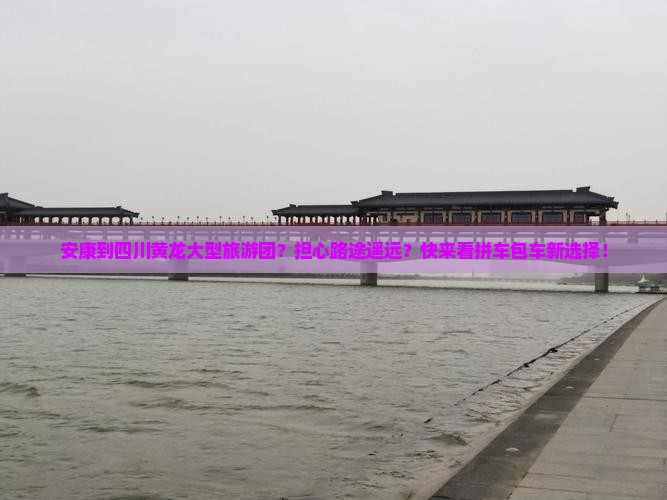 安康到四川黄龙大型旅游团？担心路途遥远？快来看拼车包车新选择！