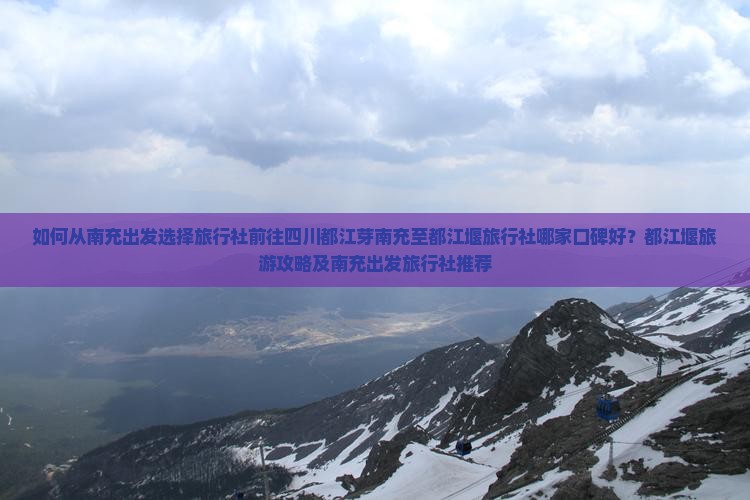 如何从南充出发选择旅行社前往四川都江芽南充至都江堰旅行社哪家口碑好？都江堰旅游攻略及南充出发旅行社推荐