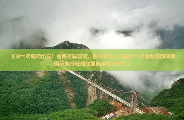 《第一次临猗出发！看完这篇攻略，四川青城山自由行一次看遍成都湖南国际旅行社都江堰旅游景点专题》