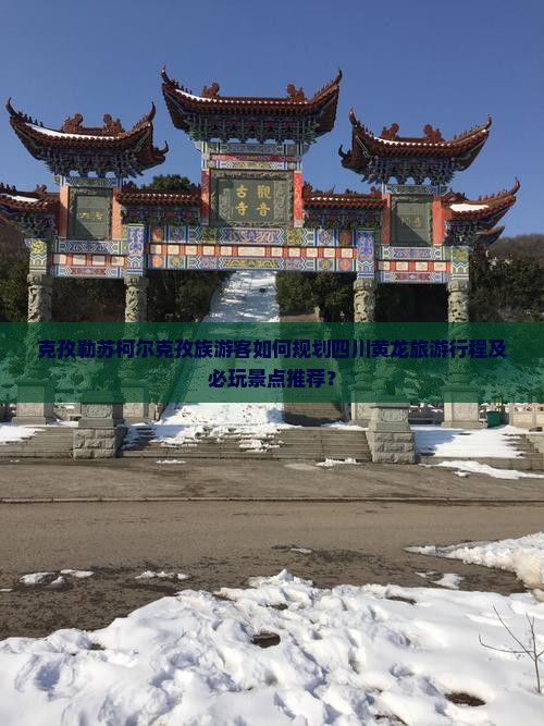 克孜勒苏柯尔克孜族游客如何规划四川黄龙旅游行程及必玩景点推荐？