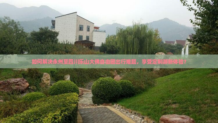 如何解决永州至四川乐山大佛自由团出行难题，享受定制游新体验？