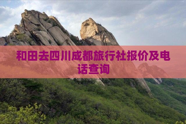 和田去四川成都旅行社报价及电话查询