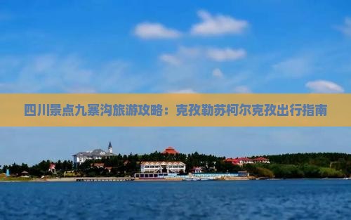 四川景点九寨沟旅游攻略：克孜勒苏柯尔克孜出行指南