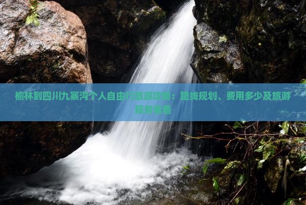 榆林到四川九寨沟个人自由行旅游攻略：路线规划、费用多少及旅游服务看看