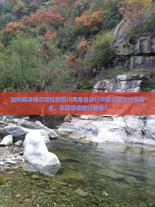 如何解决博尔塔拉到四川黄龙自由行中的交通与住宿痛点,实现舒适旅行体验? 如何解决博尔塔拉到四川黄龙自由行中的交通与住宿痛点,实现舒适旅行体验?