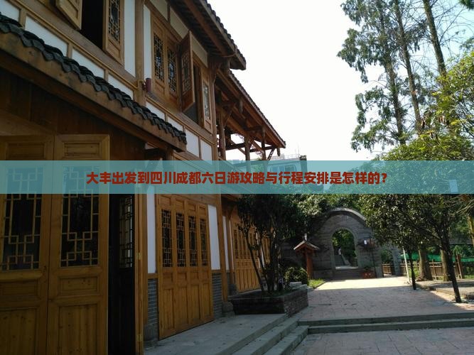 大丰出发到四川成都六日游攻略与行程安排是怎样的？