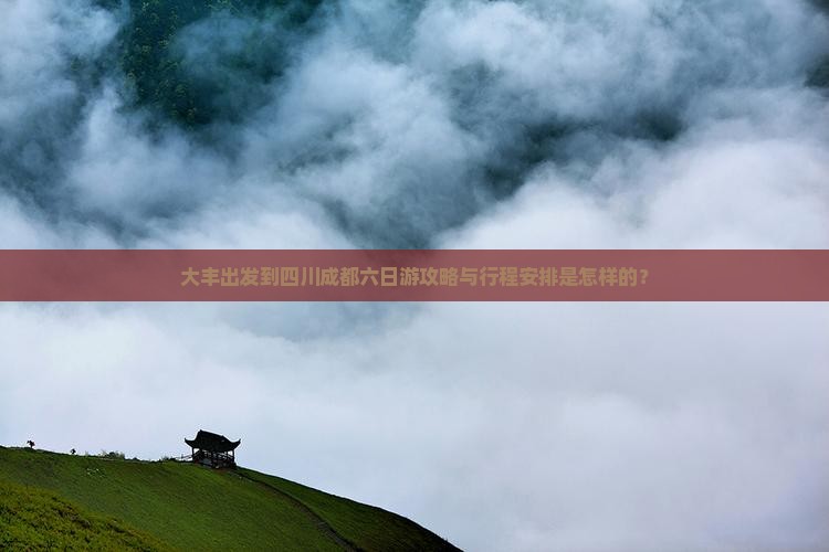 大丰出发到四川成都六日游攻略与行程安排是怎样的？