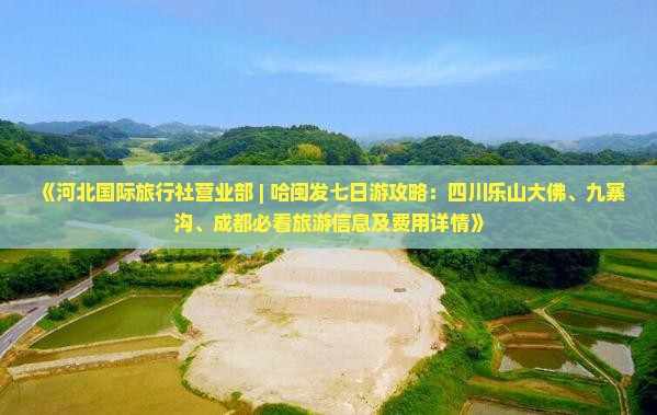 《河北国际旅行社营业部 | 哈闽发七日游攻略：四川乐山大佛、九寨沟、成都必看旅游信息及费用详情》