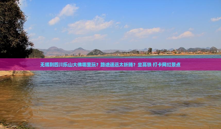 无锡到四川乐山大佛哪里玩？路途遥远太折腾？坐高铁+打卡网红景点