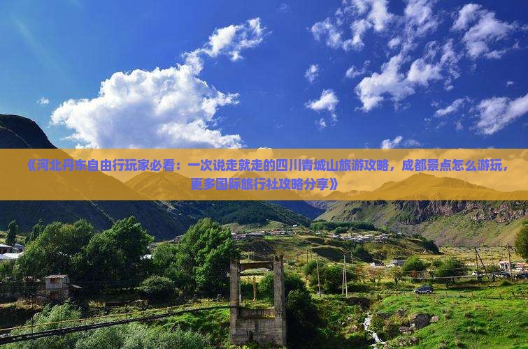 《河北丹东自由行玩家必看：一次说走就走的四川青城山旅游攻略，成都景点怎么游玩，更多国际旅行社攻略分享》