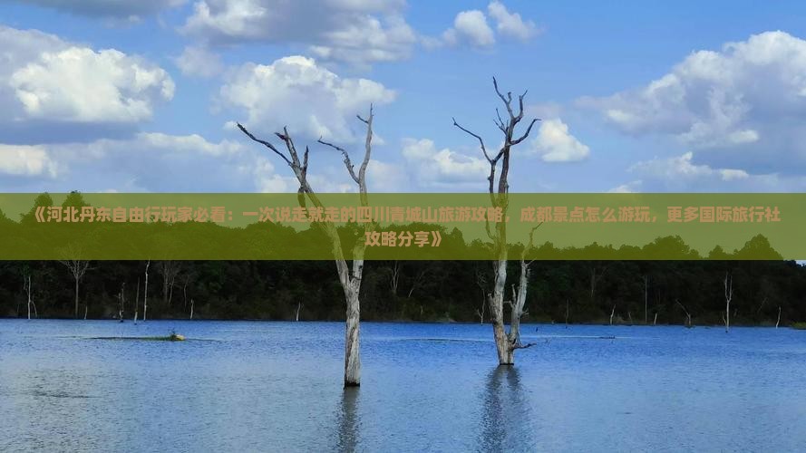 《河北丹东自由行玩家必看：一次说走就走的四川青城山旅游攻略，成都景点怎么游玩，更多国际旅行社攻略分享》