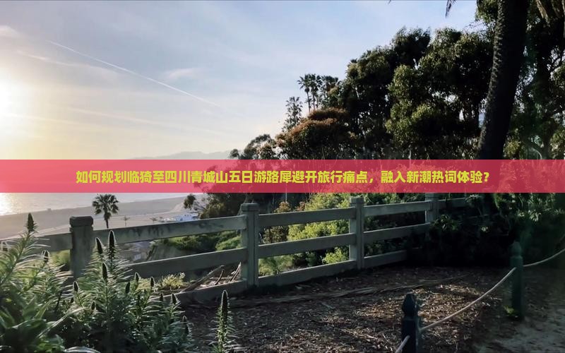 如何规划临猗至四川青城山五日游路犀避开旅行痛点，融入新潮热词体验？