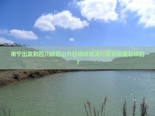 南宁出发到四川峨眉山六日游攻略及行程安排是怎样的？