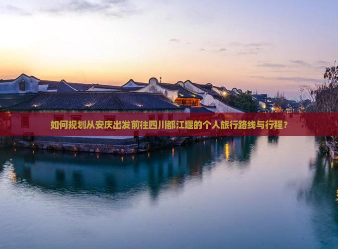 如何规划从安庆出发前往四川都江堰的个人旅行路线与行程？