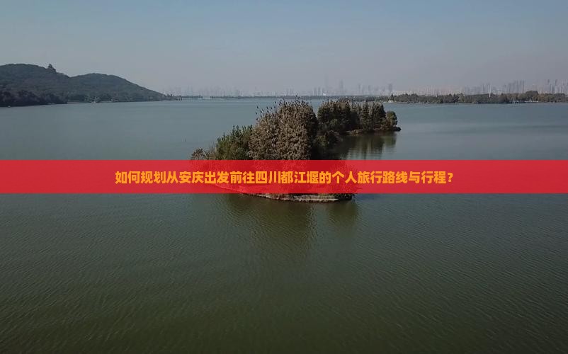 如何规划从安庆出发前往四川都江堰的个人旅行路线与行程？
