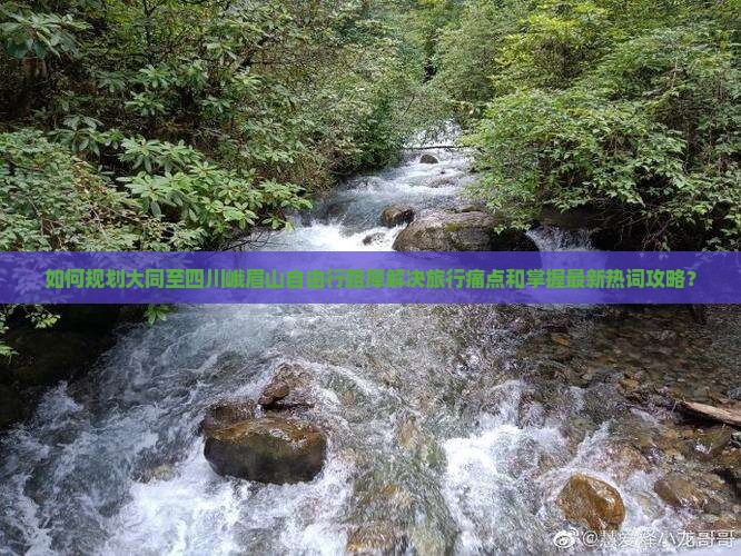 如何规划大同至四川峨眉山自由行路犀解决旅行痛点和掌握最新热词攻略？