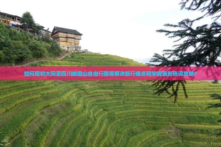 如何规划大同至四川峨眉山自由行路犀解决旅行痛点和掌握最新热词攻略？