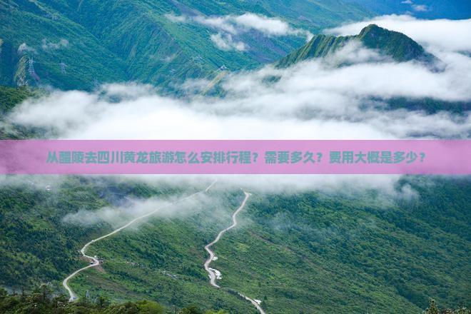 从醴陵去四川黄龙旅游怎么安排行程？需要多久？费用大概是多少？