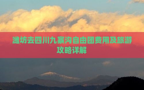 潍坊去四川九寨沟自由团费用及旅游攻略详解