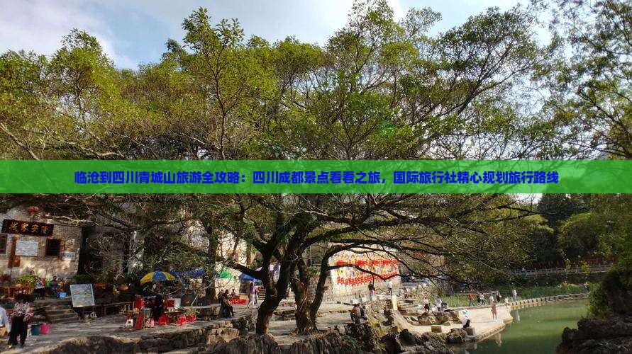 临沧到四川青城山旅游全攻略：四川成都景点看看之旅，国际旅行社精心规划旅行路线