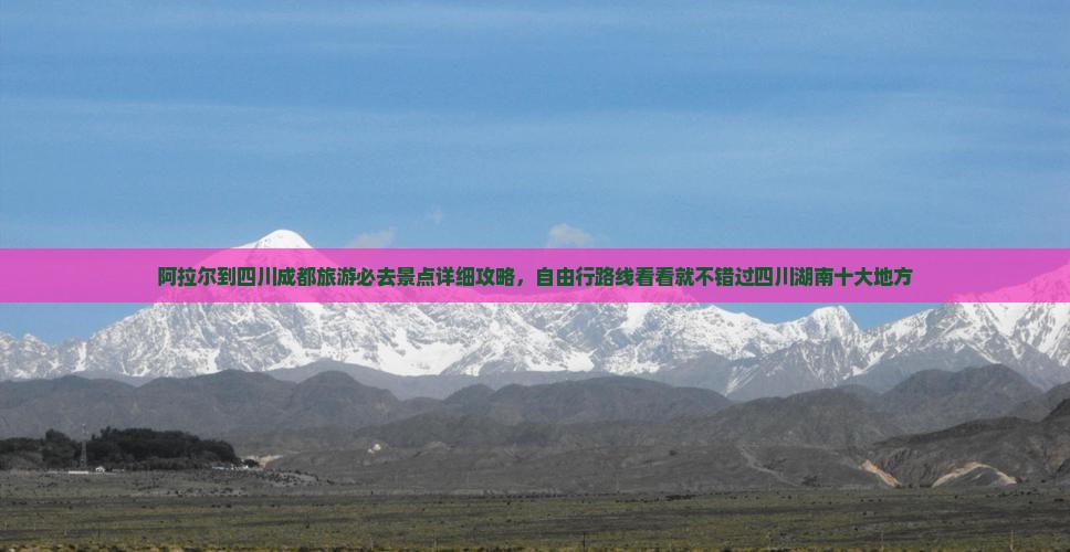 阿拉尔到四川成都旅游必去景点详细攻略，自由行路线看看就不错过四川湖南十大地方