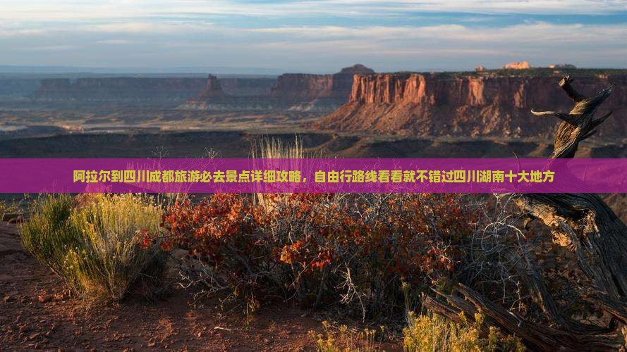阿拉尔到四川成都旅游必去景点详细攻略，自由行路线看看就不错过四川湖南十大地方