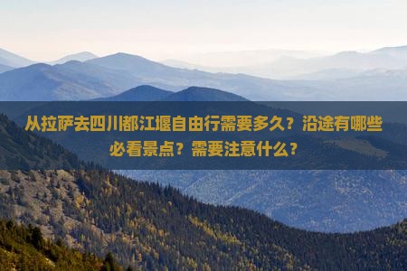 从拉萨去四川都江堰自由行需要多久？沿途有哪些必看景点？需要注意什么？