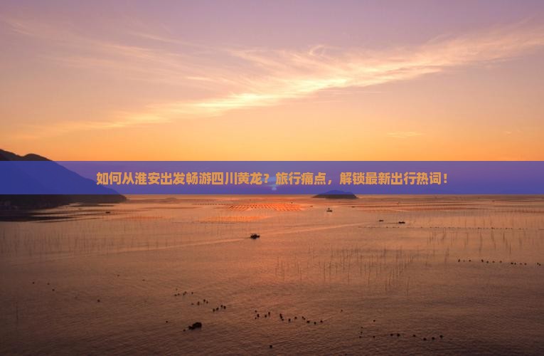 如何从淮安出发畅游四川黄龙？旅行痛点，解锁最新出行热词！