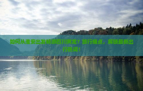 如何从淮安出发畅游四川黄龙？旅行痛点，解锁最新出行热词！