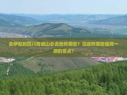 去伊犁到四川青城山必去地有哪些？沿途有哪些值得一游的景点？