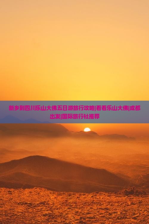 新乡到四川乐山大佛五日游旅行攻略|看看乐山大佛|成都出发|国际旅行社推荐