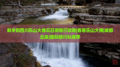 新乡到四川乐山大佛五日游旅行攻略|看看乐山大佛|成都出发|国际旅行社推荐