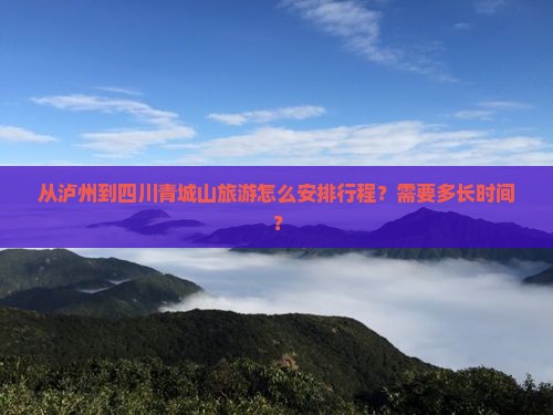 从泸州到四川青城山旅游怎么安排行程？需要多长时间？